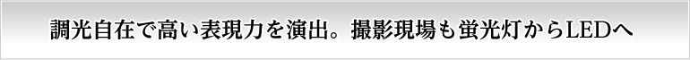 調光自在で高い表現力を演出。撮影現場も蛍光灯からLEDへ