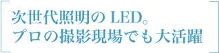 次世代照明のLED。プロの撮影現場でも大活躍