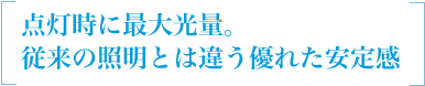 点灯時に最大光量。従来の照明とは違う優れた安定感