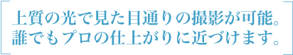 上質の光で見た目通りの撮影が可能。誰でもプロの仕上がりに近づけます。