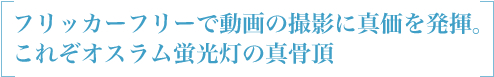 フリッカーフリーで動画の撮影に真価を発揮。これぞオスラム蛍光灯の真骨頂