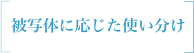 被写体に応じた使い分け